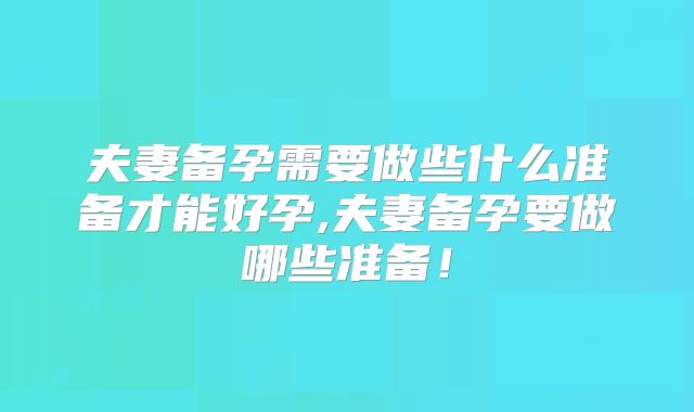 夫妻备孕需要做些什么准备才能好孕,夫妻备孕要做哪些准备!