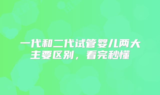 一代和二代试管婴儿两大主要区别，看完秒懂