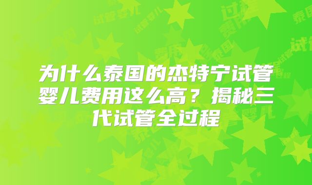 为什么泰国的杰特宁试管婴儿费用这么高？揭秘三代试管全过程