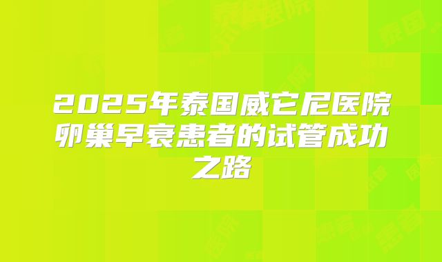 2025年泰国威它尼医院卵巢早衰患者的试管成功之路