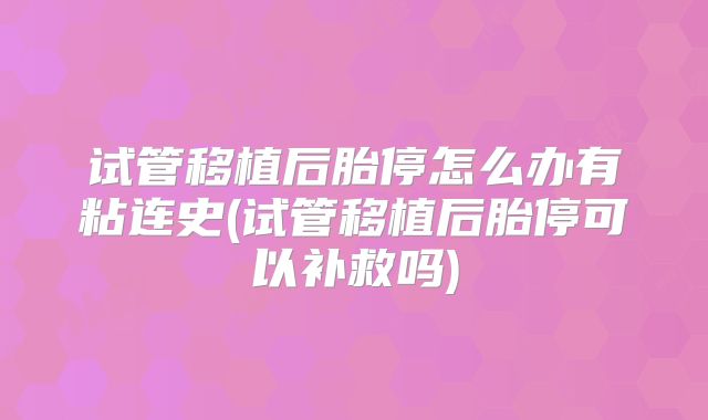 试管移植后胎停怎么办有粘连史(试管移植后胎停可以补救吗)