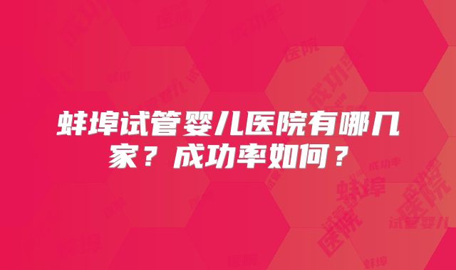 蚌埠试管婴儿医院有哪几家?成功率如何?