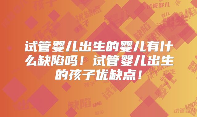 试管婴儿出生的婴儿有什么缺陷吗！试管婴儿出生的孩子优缺点！