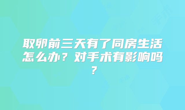 取卵前三天有了同房生活怎么办？对手术有影响吗？