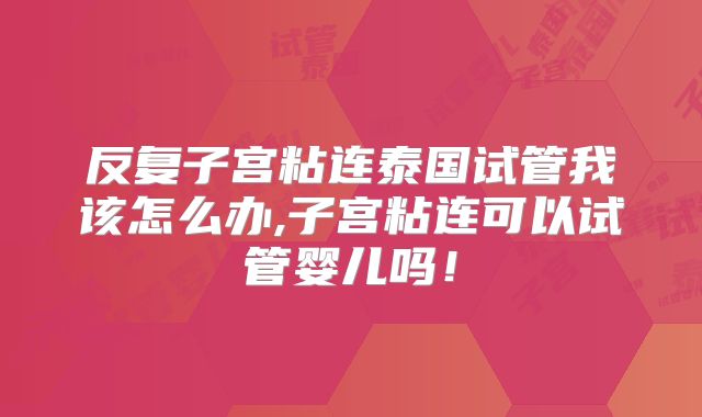 反复子宫粘连泰国试管我该怎么办,子宫粘连可以试管婴儿吗！