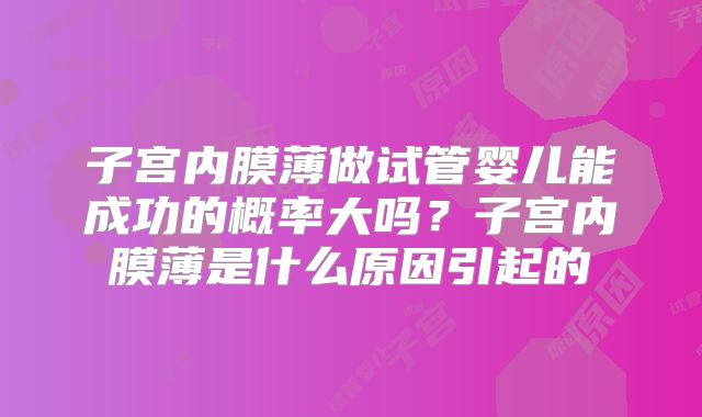 子宫内膜薄做试管婴儿能成功的概率大吗？子宫内膜薄是什么原因引起的