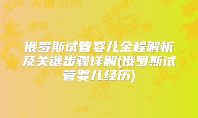 俄罗斯试管婴儿全程解析及关键步骤详解(俄罗斯试管婴儿经历)