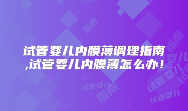 试管婴儿内膜薄调理指南,试管婴儿内膜薄怎么办！