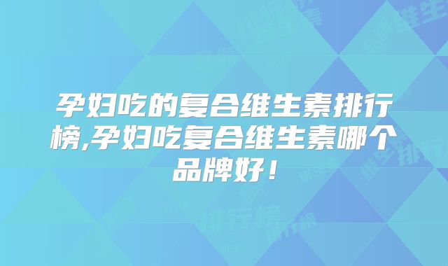 孕妇吃的复合维生素排行榜,孕妇吃复合维生素哪个品牌好！