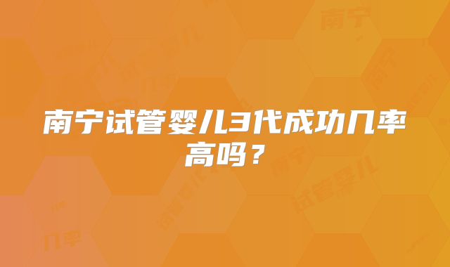 南宁试管婴儿3代成功几率高吗？