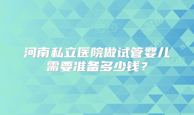 河南私立医院做试管婴儿需要准备多少钱？