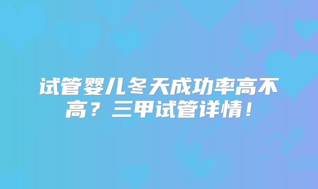 试管婴儿冬天成功率高不高?三甲试管详情!