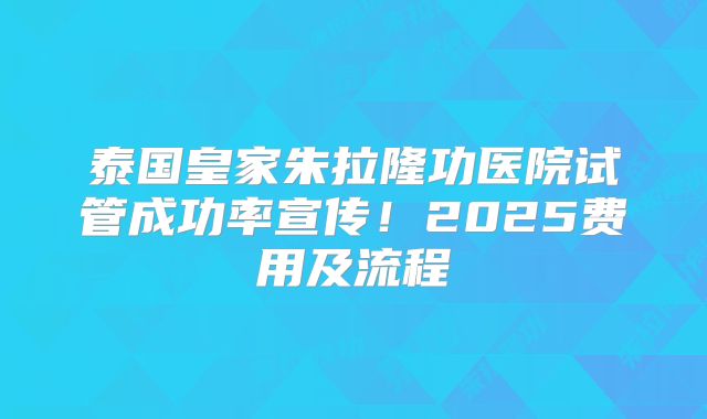 泰国皇家朱拉隆功医院试管成功率宣传!2025费用及流程