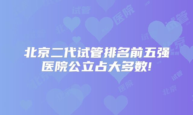 北京二代试管排名前五强医院公立占大多数!
