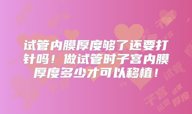 试管内膜厚度够了还要打针吗！做试管时子宫内膜厚度多少才可以移植！