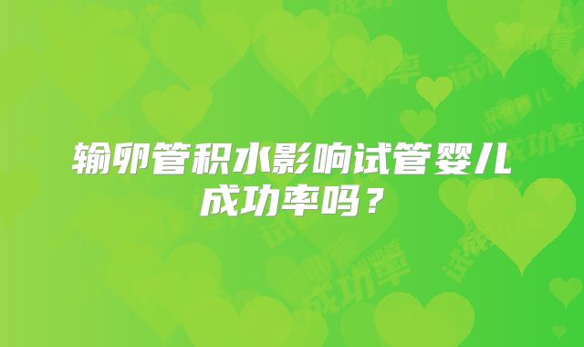输卵管积水影响试管婴儿成功率吗？