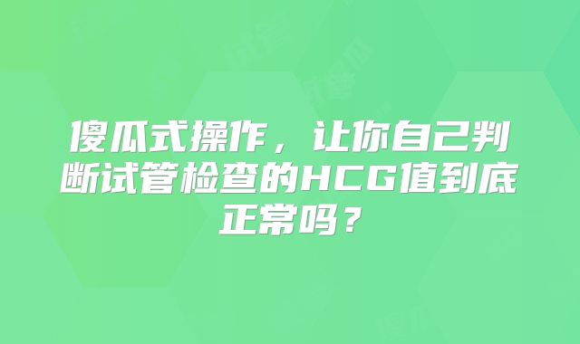 傻瓜式操作，让你自己判断试管检查的HCG值到底正常吗？