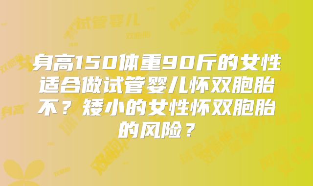身高150体重90斤的女性适合做试管婴儿怀双胞胎不？矮小的女性怀双胞胎的风险？