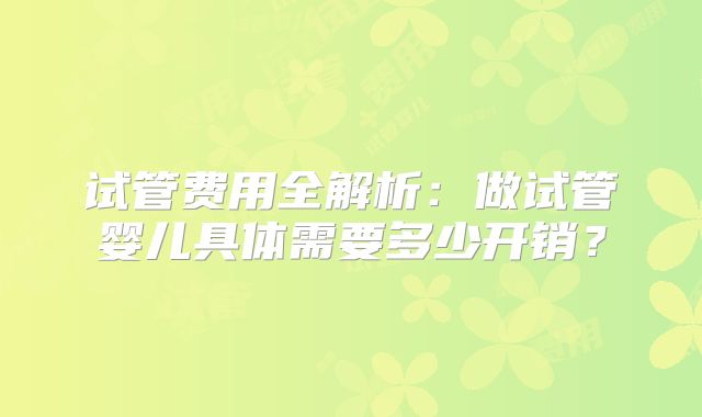试管费用全解析：做试管婴儿具体需要多少开销？