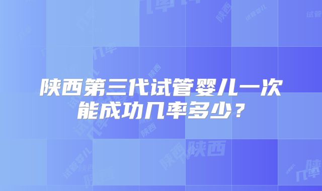 陕西第三代试管婴儿一次能成功几率多少？