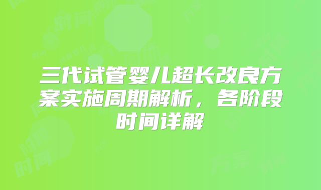 三代试管婴儿超长改良方案实施周期解析，各阶段时间详解