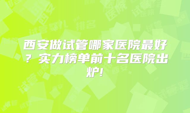 西安做试管哪家医院最好？实力榜单前十名医院出炉!