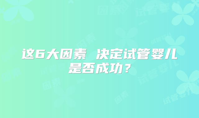 这6大因素 决定试管婴儿是否成功？