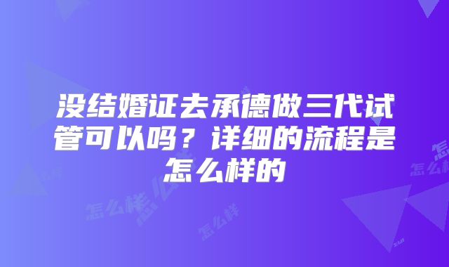 没结婚证去承德做三代试管可以吗？详细的流程是怎么样的