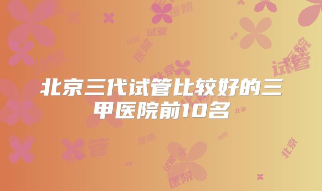 北京三代试管比较好的三甲医院前10名