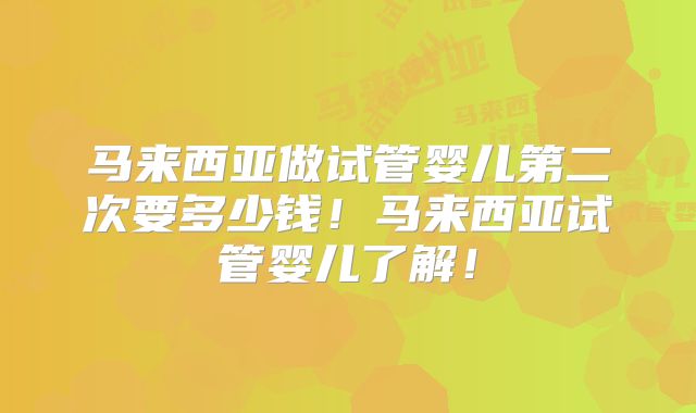 马来西亚做试管婴儿第二次要多少钱!马来西亚试管婴儿了解!