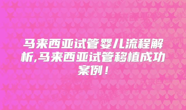 马来西亚试管婴儿流程解析,马来西亚试管移植成功案例！