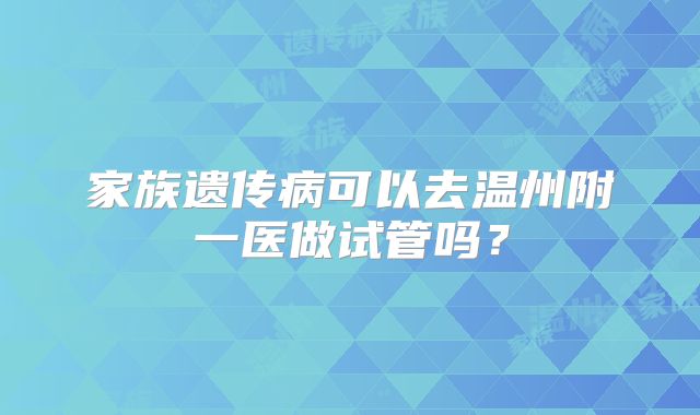 家族遗传病可以去温州附一医做试管吗？