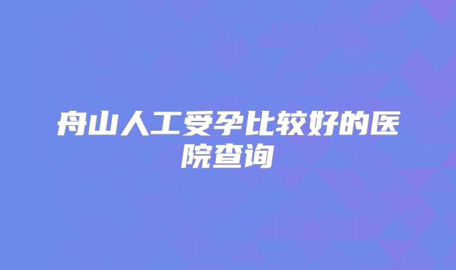 舟山人工受孕比较好的医院查询