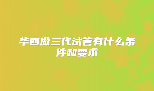 华西做三代试管有什么条件和要求