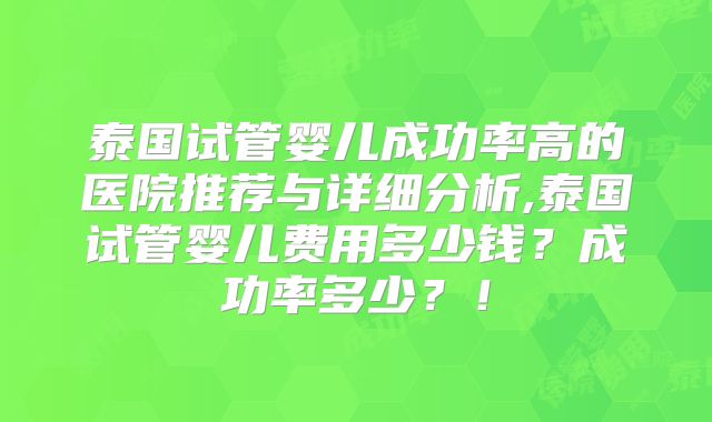 泰国试管婴儿成功率高的医院推荐与详细分析,泰国试管婴儿费用多少钱？成功率多少？！