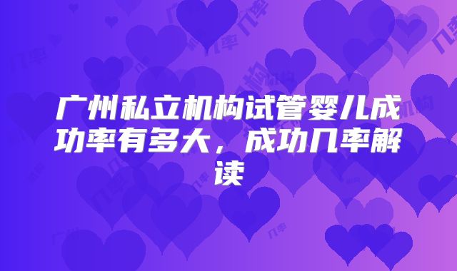 广州私立机构试管婴儿成功率有多大，成功几率解读