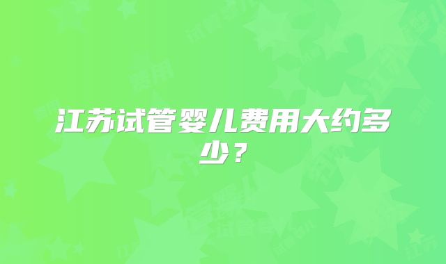 江苏试管婴儿费用大约多少?