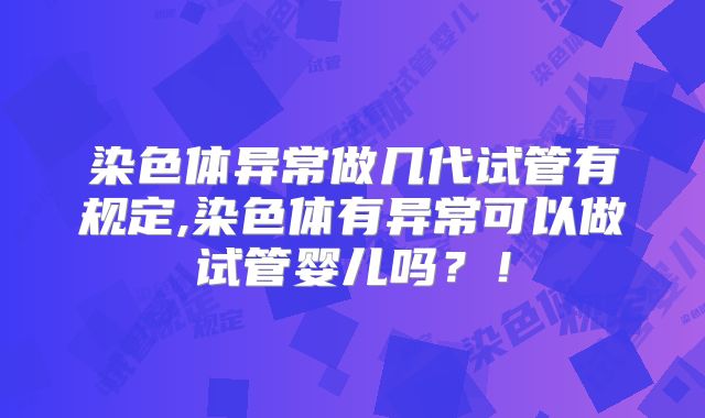 染色体异常做几代试管有规定,染色体有异常可以做试管婴儿吗？！