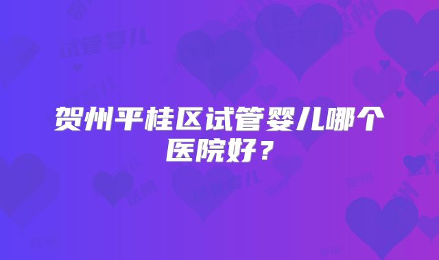 贺州平桂区试管婴儿哪个医院好?
