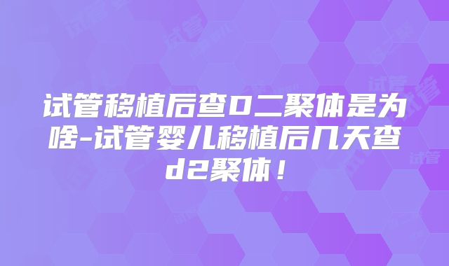 试管移植后查D二聚体是为啥-试管婴儿移植后几天查d2聚体!