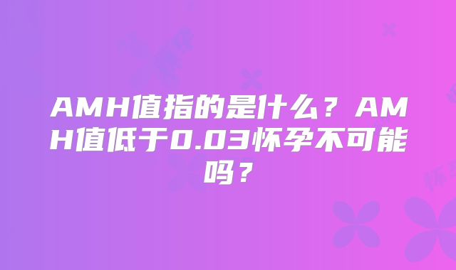 AMH值指的是什么？AMH值低于0.03怀孕不可能吗？