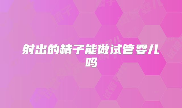射出的精子能做试管婴儿吗