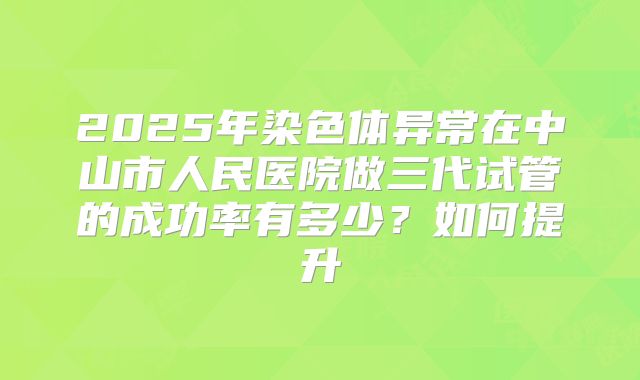 2025年染色体异常在中山市人民医院做三代试管的成功率有多少?如何提升