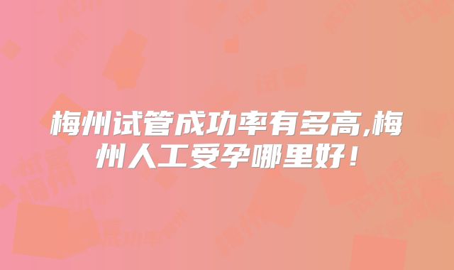 梅州试管成功率有多高,梅州人工受孕哪里好！