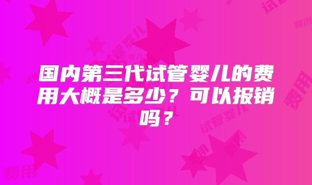 国内第三代试管婴儿的费用大概是多少？可以报销吗？