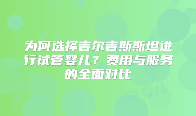 为何选择吉尔吉斯斯坦进行试管婴儿？费用与服务的全面对比