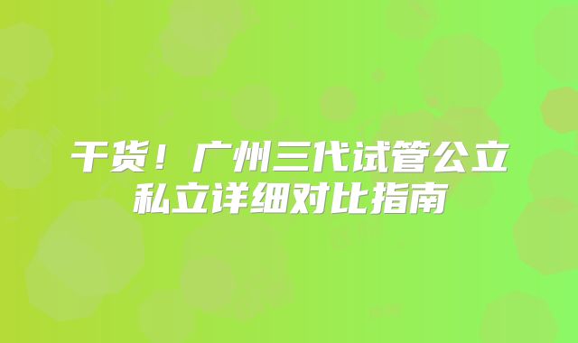 干货!广州三代试管公立私立详细对比指南