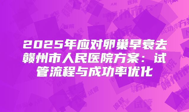 2025年应对卵巢早衰去赣州市人民医院方案:试管流程与成功率优化