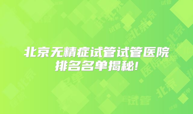 北京无精症试管试管医院排名名单揭秘!