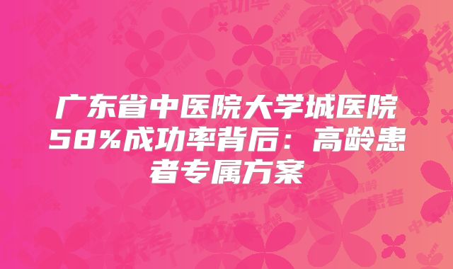 广东省中医院大学城医院58%成功率背后：高龄患者专属方案